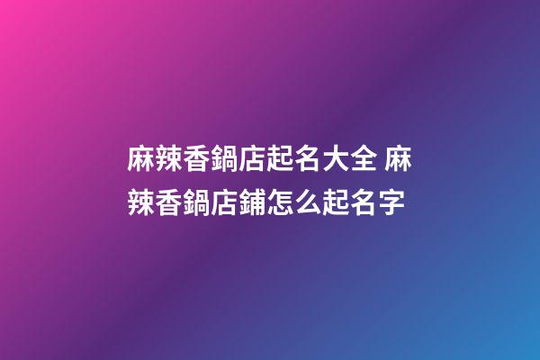麻辣香鍋店起名大全 麻辣香鍋店鋪怎么起名字-第1張-店鋪起名-玄機派
